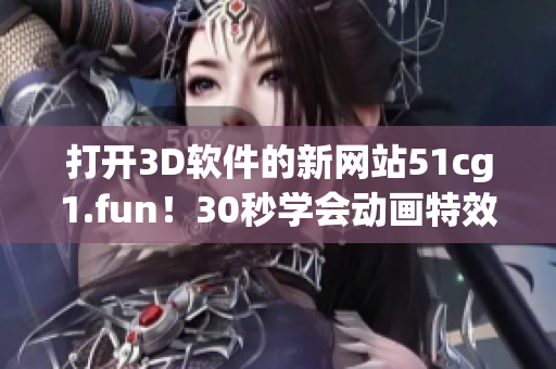 打开3D软件的新网站51cg1.fun！30秒学会动画特效！