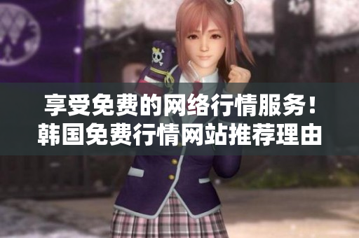 享受免费的网络行情服务！韩国免费行情网站推荐理由解析