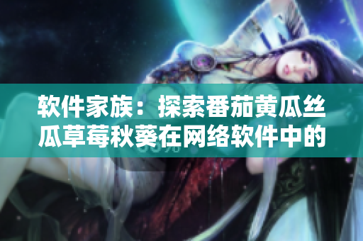 软件家族：探索番茄黄瓜丝瓜草莓秋葵在网络软件中的应用与特性