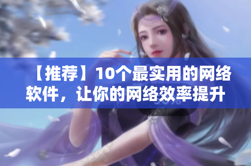 【推荐】10个最实用的网络软件，让你的网络效率提升十倍