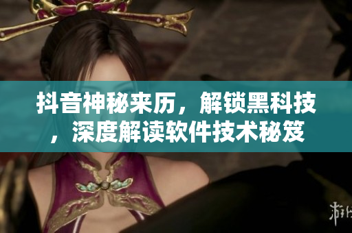 抖音神秘来历，解锁黑科技，深度解读软件技术秘笈