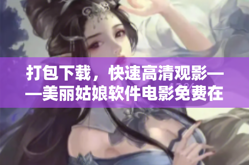 打包下载，快速高清观影——美丽姑娘软件电影免费在线播放