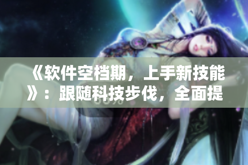 《软件空档期，上手新技能》：跟随科技步伐，全面提升软件编写技术！