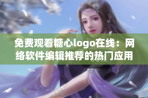 免费观看糖心logo在线：网络软件编辑推荐的热门应用