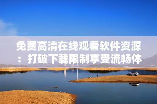 免费高清在线观看软件资源：打破下载限制享受流畅体验