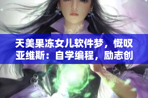 天美果冻女儿软件梦，慨叹亚维斯：自学编程，励志创造网络奇迹
