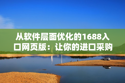 从软件层面优化的1688入口网页版：让你的进口采购更轻松