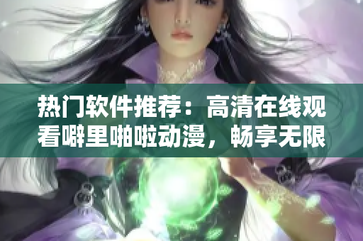 热门软件推荐：高清在线观看噼里啪啦动漫，畅享无限精彩！