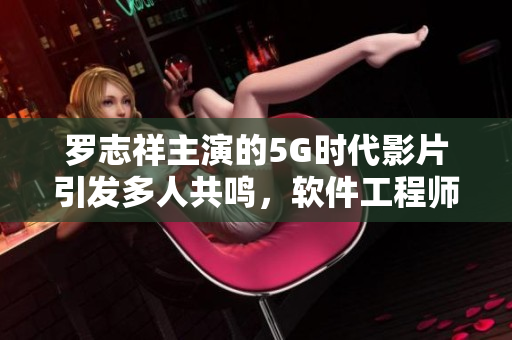 罗志祥主演的5G时代影片引发多人共鸣，软件工程师观后感火爆分享