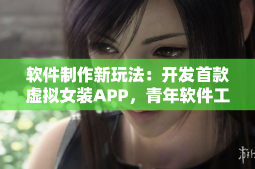 软件制作新玩法：开发首款虚拟女装APP，青年软件工程师展现创新实力