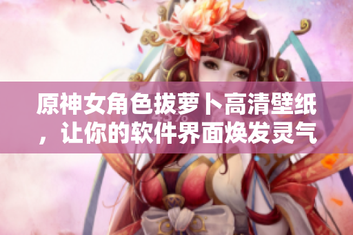 原神女角色拔萝卜高清壁纸，让你的软件界面焕发灵气！