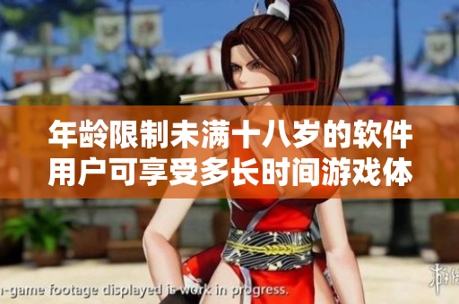 年龄限制未满十八岁的软件用户可享受多长时间游戏体验？——重磅揭秘