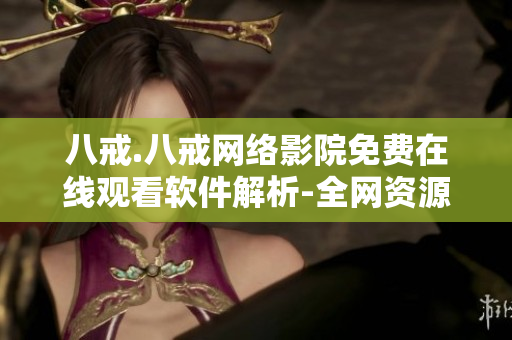 八戒.八戒网络影院免费在线观看软件解析-全网资源指南