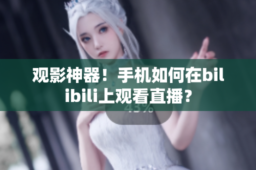 观影神器！手机如何在bilibili上观看直播？