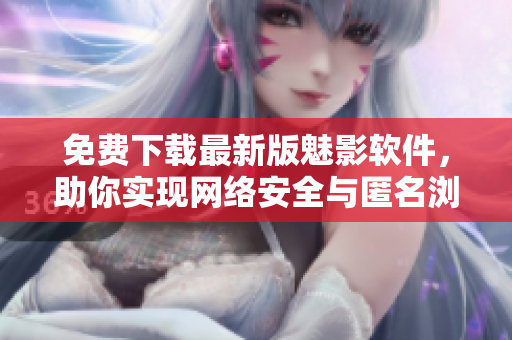 免费下载最新版魅影软件，助你实现网络安全与匿名浏览！