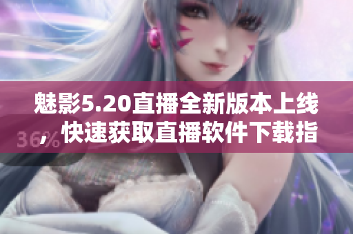 魅影5.20直播全新版本上线，快速获取直播软件下载指南