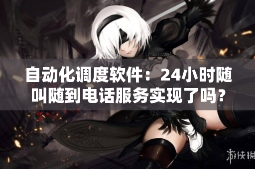 自动化调度软件：24小时随叫随到电话服务实现了吗？