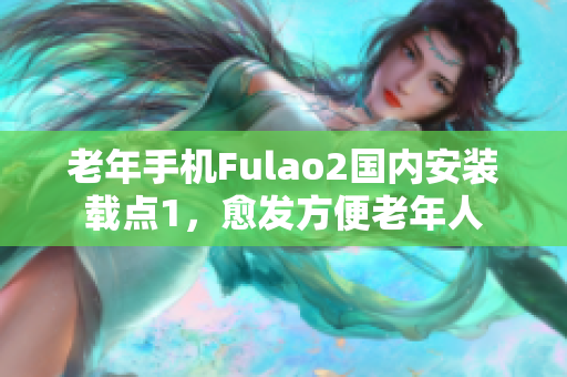 老年手机Fulao2国内安装载点1，愈发方便老年人