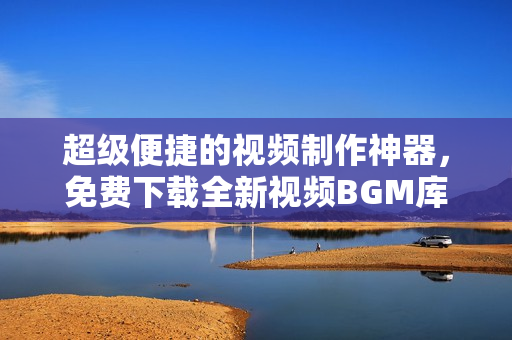 超级便捷的视频制作神器，免费下载全新视频BGM库大全！
