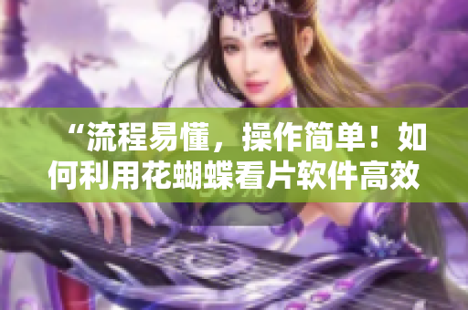“流程易懂，操作简单！如何利用花蝴蝶看片软件高效观影？”