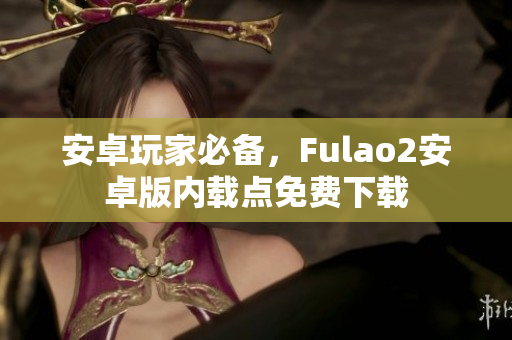 安卓玩家必备，Fulao2安卓版内载点免费下载