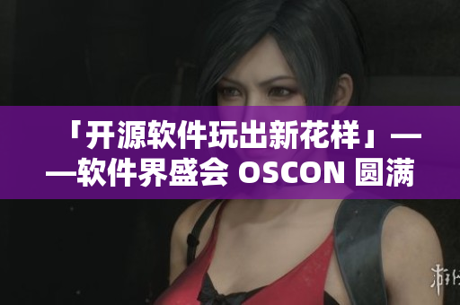 「开源软件玩出新花样」——软件界盛会 OSCON 圆满结束！