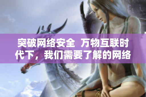 突破网络安全  万物互联时代下，我们需要了解的网络软件安全知识