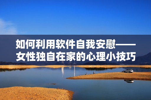 如何利用软件自我安慰——女性独自在家的心理小技巧