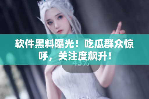 软件黑料曝光！吃瓜群众惊呼，关注度飙升！