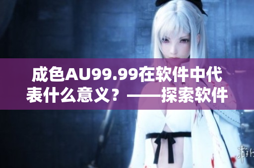 成色AU99.99在软件中代表什么意义？——探索软件中常用黄金术语
