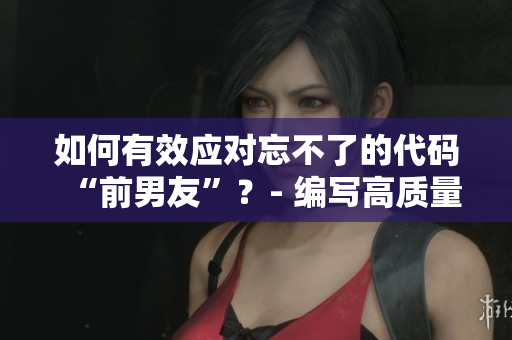 如何有效应对忘不了的代码“前男友”？- 编写高质量软件的建议