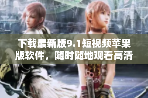 下载最新版9.1短视频苹果版软件，随时随地观看高清短视频内容！