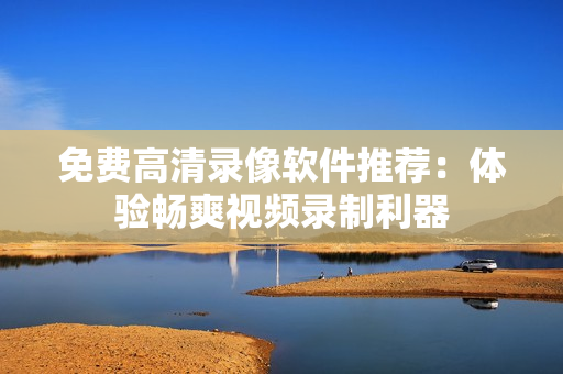 免费高清录像软件推荐：体验畅爽视频录制利器