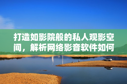 打造如影院般的私人观影空间，解析网络影音软件如何应用