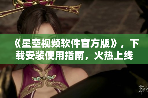 《星空视频软件官方版》，下载安装使用指南，火热上线！35x