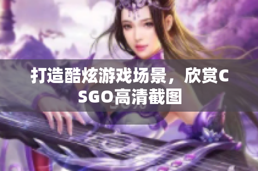 打造酷炫游戏场景，欣赏CSGO高清截图