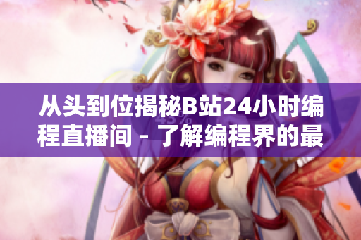 从头到位揭秘B站24小时编程直播间 - 了解编程界的最新趋势和技能