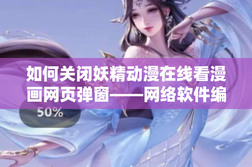 如何关闭妖精动漫在线看漫画网页弹窗——网络软件编辑教你