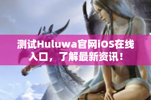 测试Huluwa官网iOS在线入口，了解最新资讯！