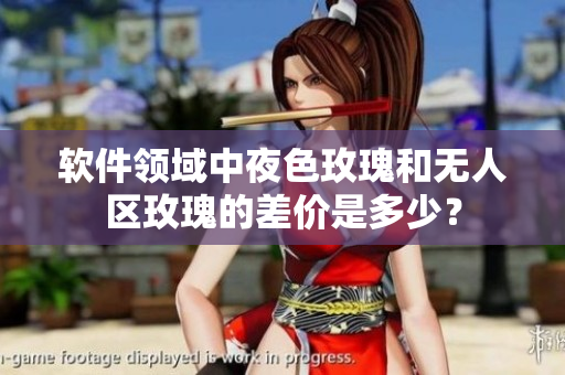 软件领域中夜色玫瑰和无人区玫瑰的差价是多少？