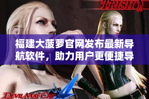 福建大菠萝官网发布最新导航软件，助力用户更便捷导航！