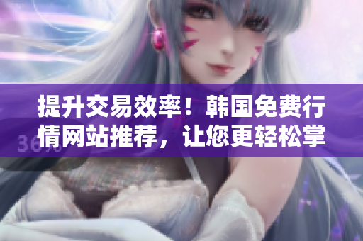 提升交易效率！韩国免费行情网站推荐，让您更轻松掌握市场动态