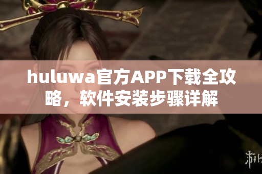 huluwa官方APP下载全攻略，软件安装步骤详解
