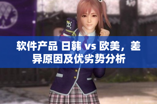 软件产品 日韩 vs 欧美，差异原因及优劣势分析