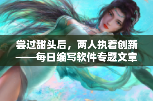 尝过甜头后，两人执着创新——每日编写软件专题文章
