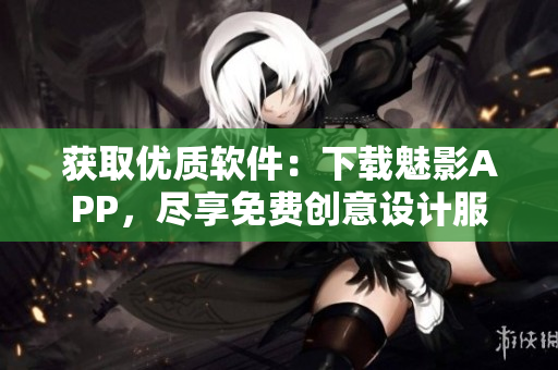 获取优质软件：下载魅影APP，尽享免费创意设计服务