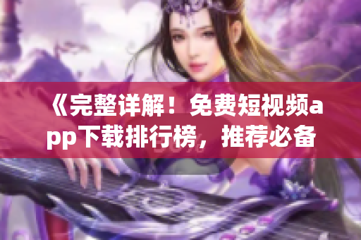 《完整详解！免费短视频app下载排行榜，推荐必备网络软件》