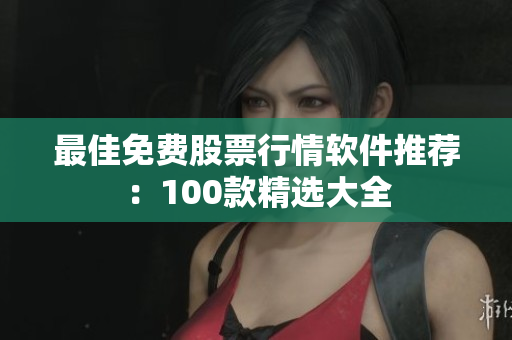最佳免费股票行情软件推荐：100款精选大全