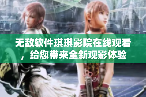 无敌软件琪琪影院在线观看，给您带来全新观影体验