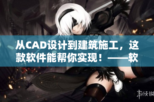 从CAD设计到建筑施工，这款软件能帮你实现！——软件名称简介与使用体验